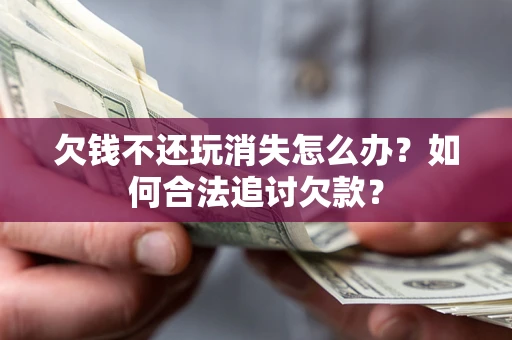 北京欠钱不还玩消失怎么办？如何合法追讨欠款？