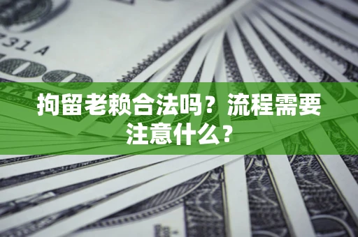 北京拘留老赖合法吗？流程需要注意什么？