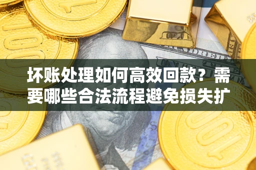 北京坏账处理如何高效回款？需要哪些合法流程避免损失扩大？