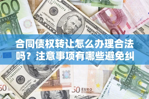 北京合同债权转让怎么办理合法吗？注意事项有哪些避免纠纷？