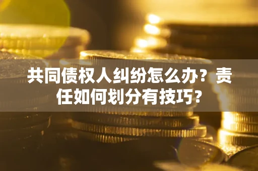 北京共同债权人纠纷怎么办？责任如何划分有技巧？