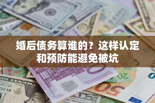 北京婚后债务算谁的？这样认定和预防能避免被坑