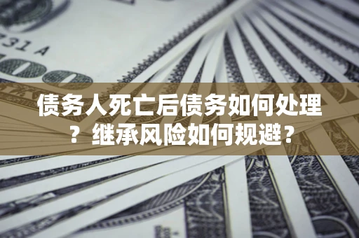 北京债务人死亡后债务如何处理？继承风险如何规避？
