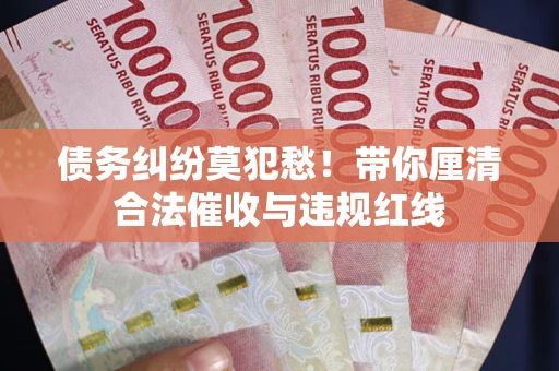 北京债务纠纷莫犯愁！带你厘清合法催收与违规红线