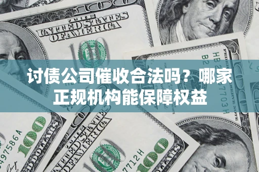 北京讨债公司催收合法吗？哪家正规机构能保障权益