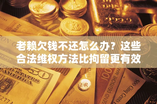 北京老赖欠钱不还怎么办？这些合法维权方法比拘留更有效