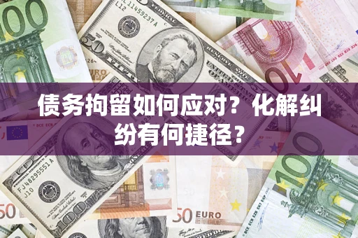 北京债务拘留如何应对？化解纠纷有何捷径？