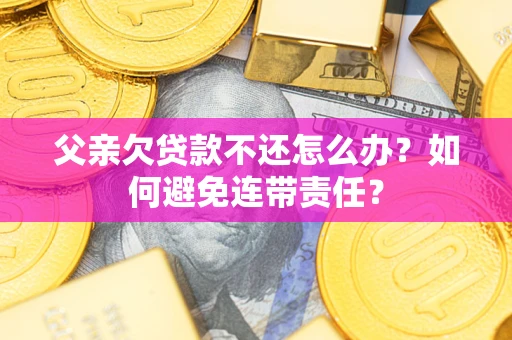 北京父亲欠贷款不还怎么办？如何避免连带责任？