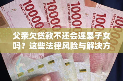 北京父亲欠贷款不还会连累子女吗？这些法律风险与解决方法要早知道！