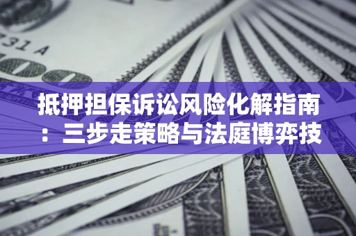 北京抵押担保诉讼风险化解指南：三步走策略与法庭博弈技巧
