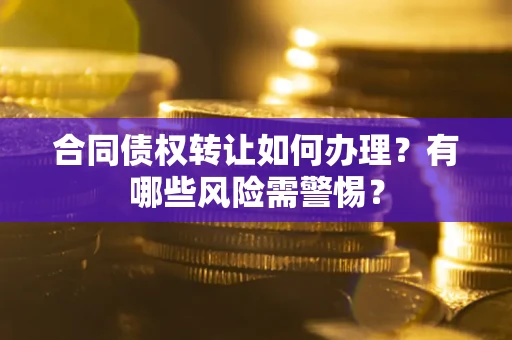 北京合同债权转让如何办理？有哪些风险需警惕？