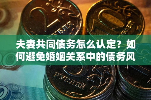 北京夫妻共同债务怎么认定？如何避免婚姻关系中的债务风险？
