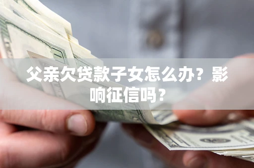 北京父亲欠贷款子女怎么办？影响征信吗？