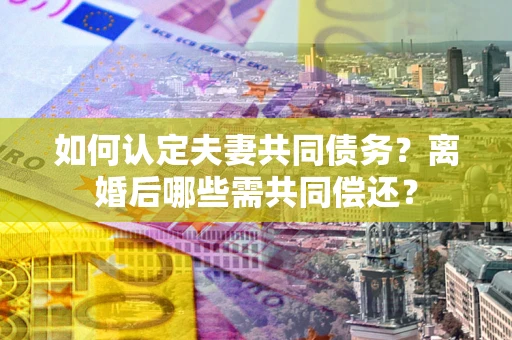 北京如何认定夫妻共同债务？离婚后哪些需共同偿还？