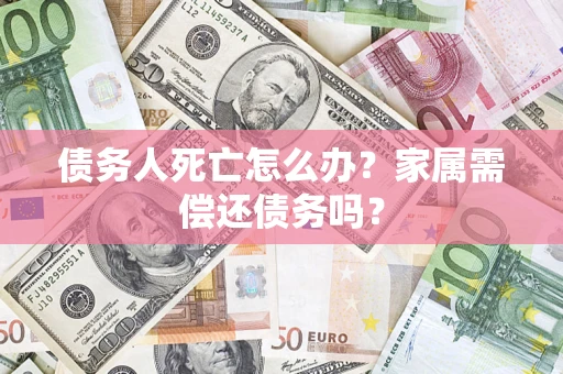 北京债务人死亡怎么办？家属需偿还债务吗？