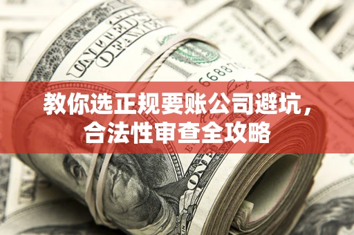 北京教你选正规要账公司避坑，合法性审查全攻略