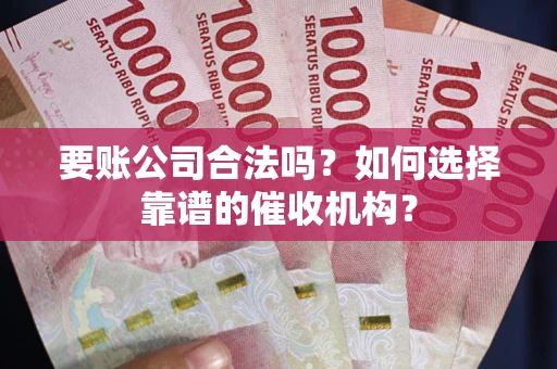 北京要账公司合法吗？如何选择靠谱的催收机构？