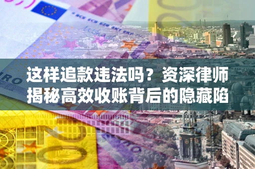 北京这样追款违法吗？资深律师揭秘高效收账背后的隐藏陷阱