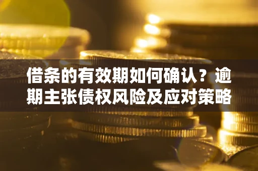 北京借条的有效期如何确认？逾期主张债权风险及应对策略？