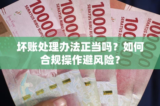 北京坏账处理办法正当吗？如何合规操作避风险？