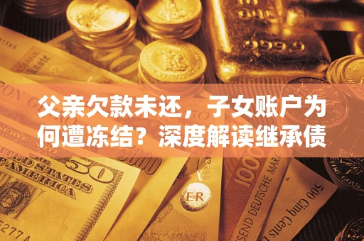 北京父亲欠款未还，子女账户为何遭冻结？深度解读继承债务迷局