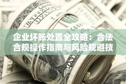 北京企业坏账处置全攻略：合法合规操作指南与风险规避技巧解析