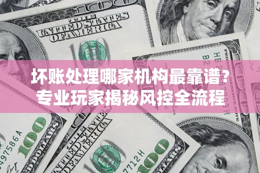 北京坏账处理哪家机构最靠谱？专业玩家揭秘风控全流程