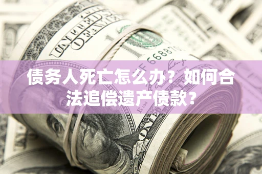 北京债务人死亡怎么办？如何合法追偿遗产债款？