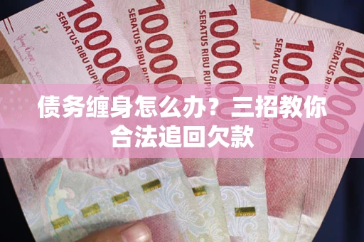 北京债务缠身怎么办？三招教你合法追回欠款