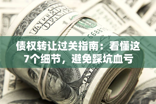 北京债权转让过关指南：看懂这7个细节，避免踩坑血亏