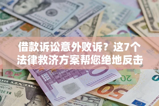 北京借款诉讼意外败诉？这7个法律救济方案帮您绝地反击！