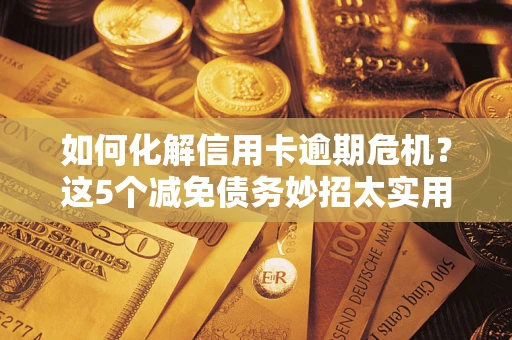 北京如何化解信用卡逾期危机？这5个减免债务妙招太实用
