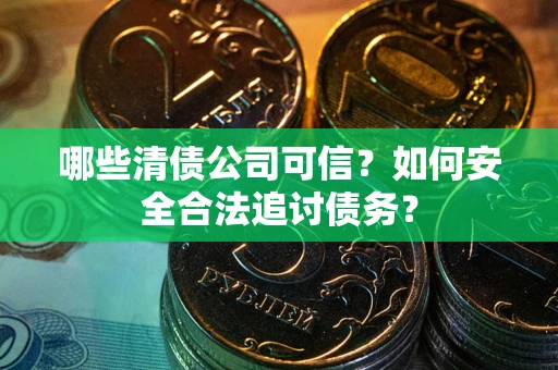 北京哪些清债公司可信？如何安全合法追讨债务？