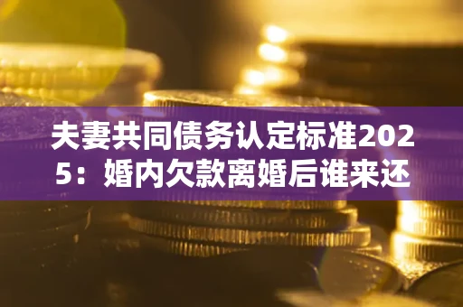 北京夫妻共同债务认定标准2025:婚内欠款离婚后谁来还? 北京夫妻共同债务认定标准2025:婚内欠款离婚后谁来还?