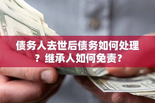 北京债务人去世后债务如何处理？继承人如何免责？