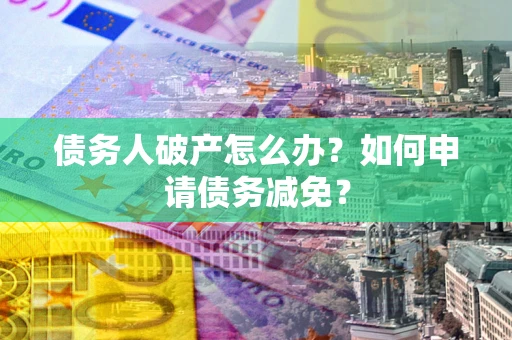 北京债务人破产怎么办？如何申请债务减免？