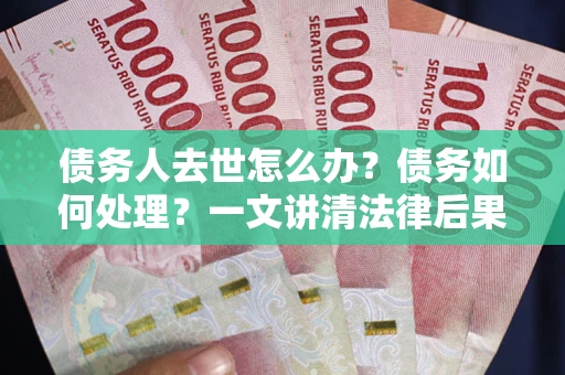 北京债务人去世怎么办？债务如何处理？一文讲清法律后果