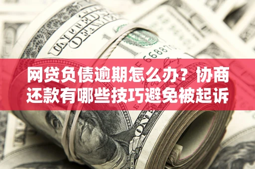 北京网贷负债逾期怎么办？协商还款有哪些技巧避免被起诉？