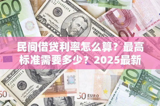 北京民间借贷利率怎么算？最高标准需要多少？2025最新避坑指南