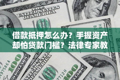 北京借款抵押怎么办？手握资产却怕贷款门槛？法律专家教你办抵押不踩坑