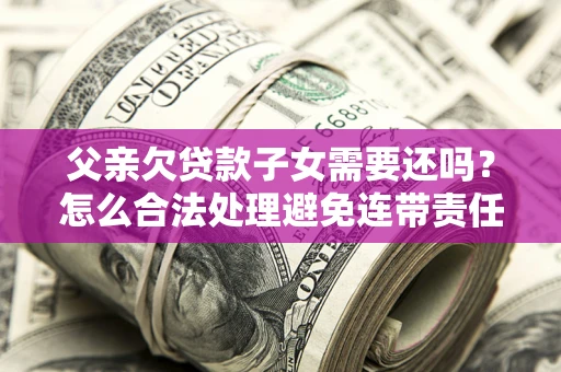 北京父亲欠贷款子女需要还吗？怎么合法处理避免连带责任？