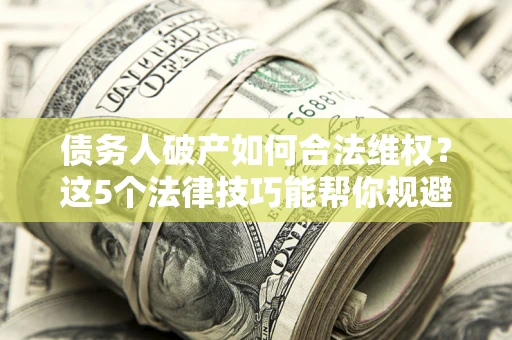 北京债务人破产如何合法维权？这5个法律技巧能帮你规避风险