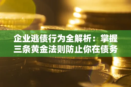 北京企业逃债行为全解析：掌握三条黄金法则防止你在债务乱局中“踩雷”