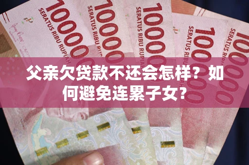 北京父亲欠贷款不还会怎样？如何避免连累子女？