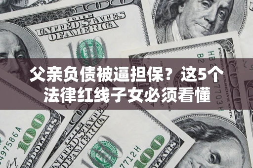 北京父亲负债被逼担保？这5个法律红线子女必须看懂