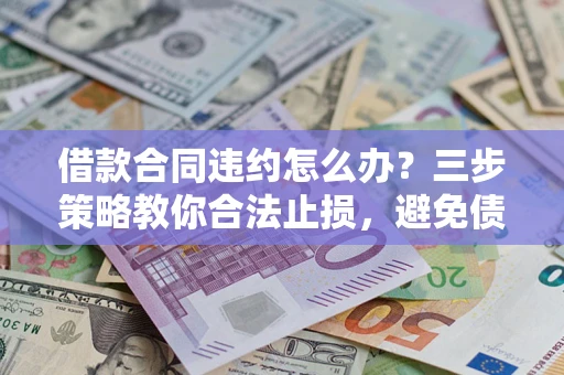 北京借款合同违约怎么办？三步策略教你合法止损，避免债务危机升级