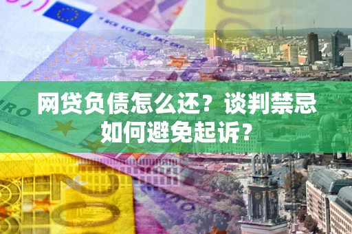 北京网贷负债怎么还？谈判禁忌如何避免起诉？