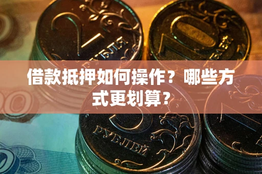 北京借款抵押如何操作？哪些方式更划算？