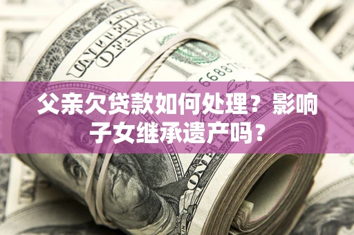 北京父亲欠贷款如何处理?影响子女继承遗产吗? 北京父亲欠贷款如何处理?影响子女继承遗产吗?