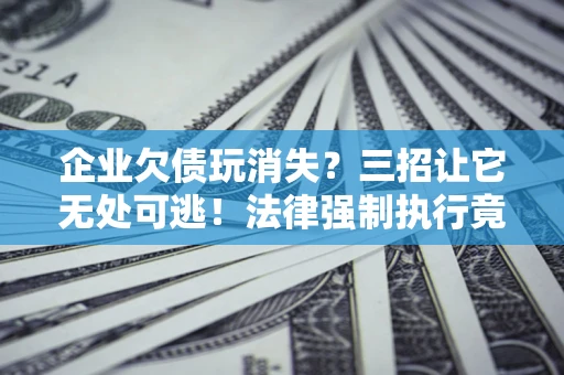 北京企业欠债玩消失？三招让它无处可逃！法律强制执行竟比讨债公司还狠？
